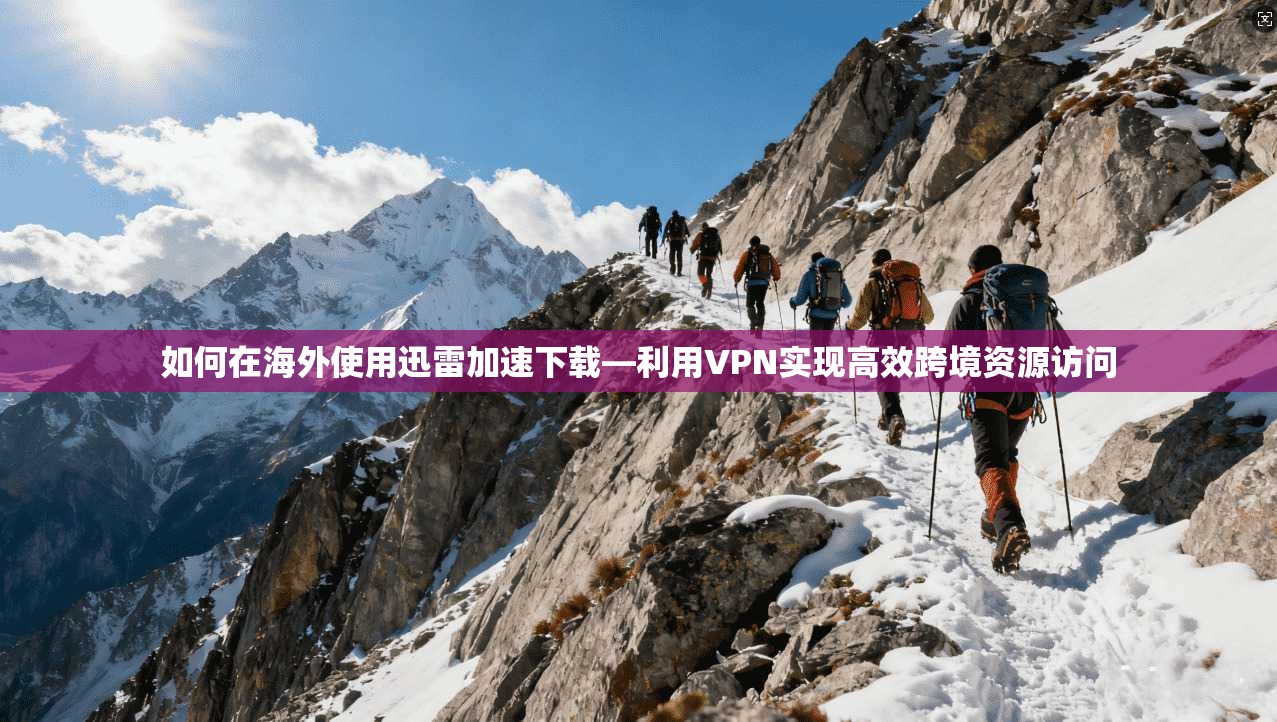 如何在海外使用迅雷加速下载—利用VPN实现高效跨境资源访问