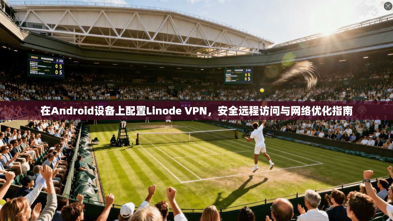 在Android设备上配置Linode VPN，安全远程访问与网络优化指南
