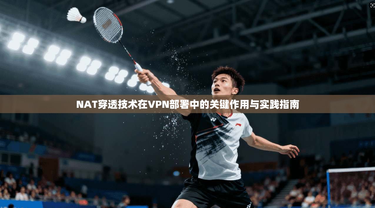 NAT穿透技术在VPN部署中的关键作用与实践指南