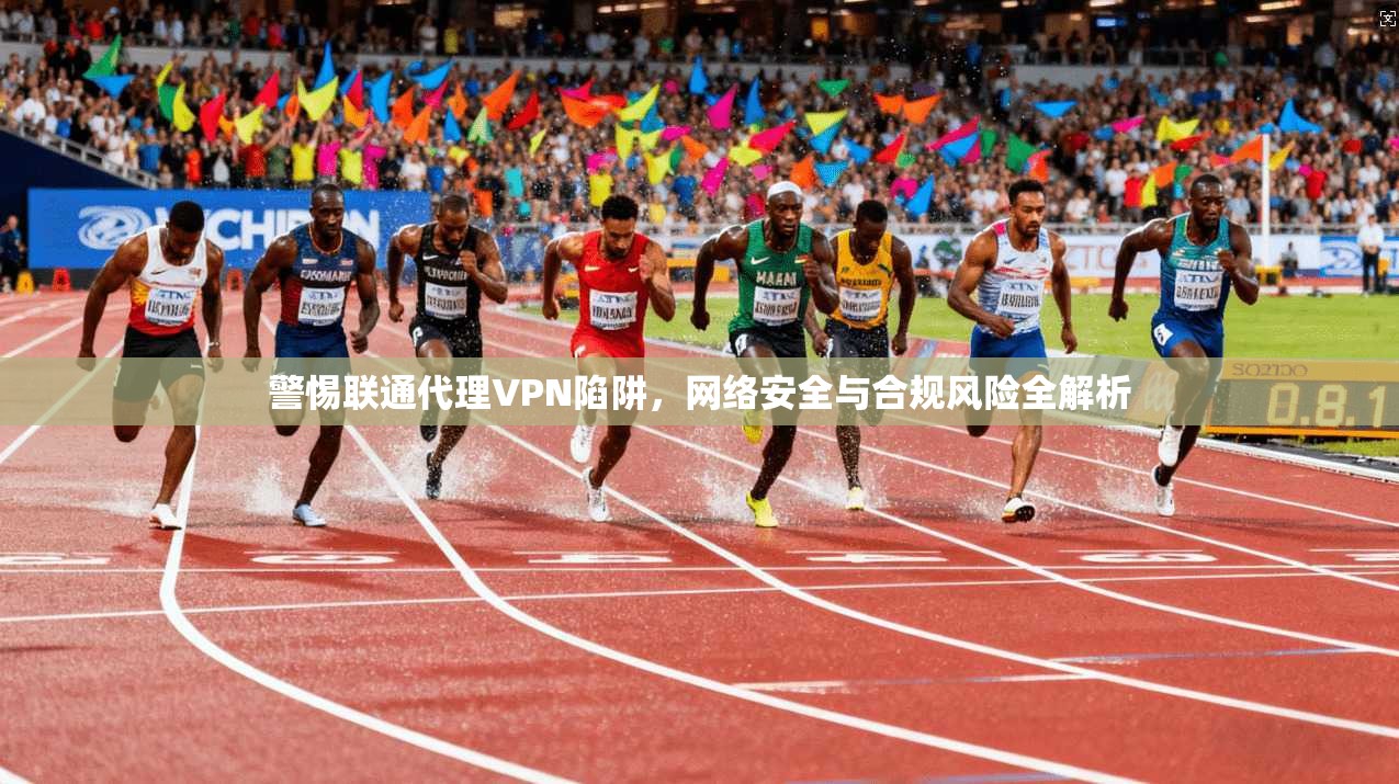 警惕联通代理VPN陷阱，网络安全与合规风险全解析