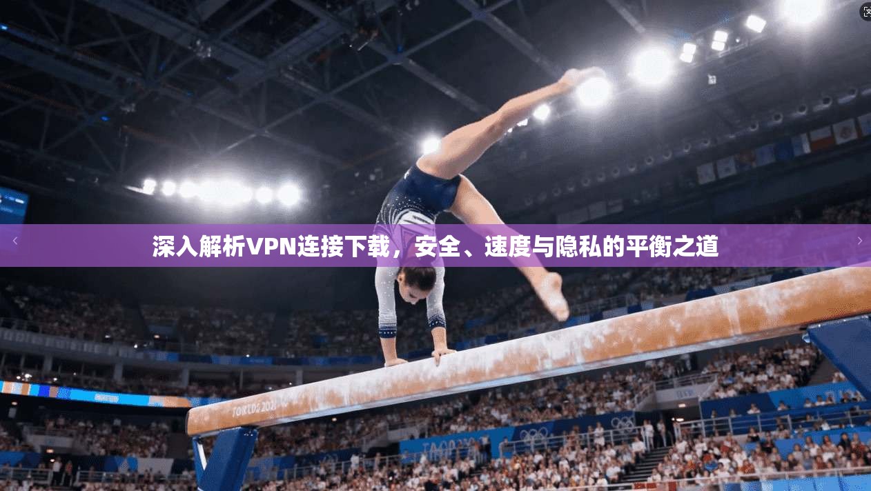 深入解析VPN连接下载，安全、速度与隐私的平衡之道