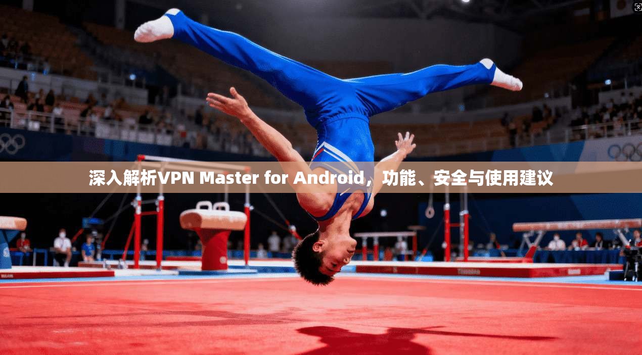 深入解析VPN Master for Android，功能、安全与使用建议