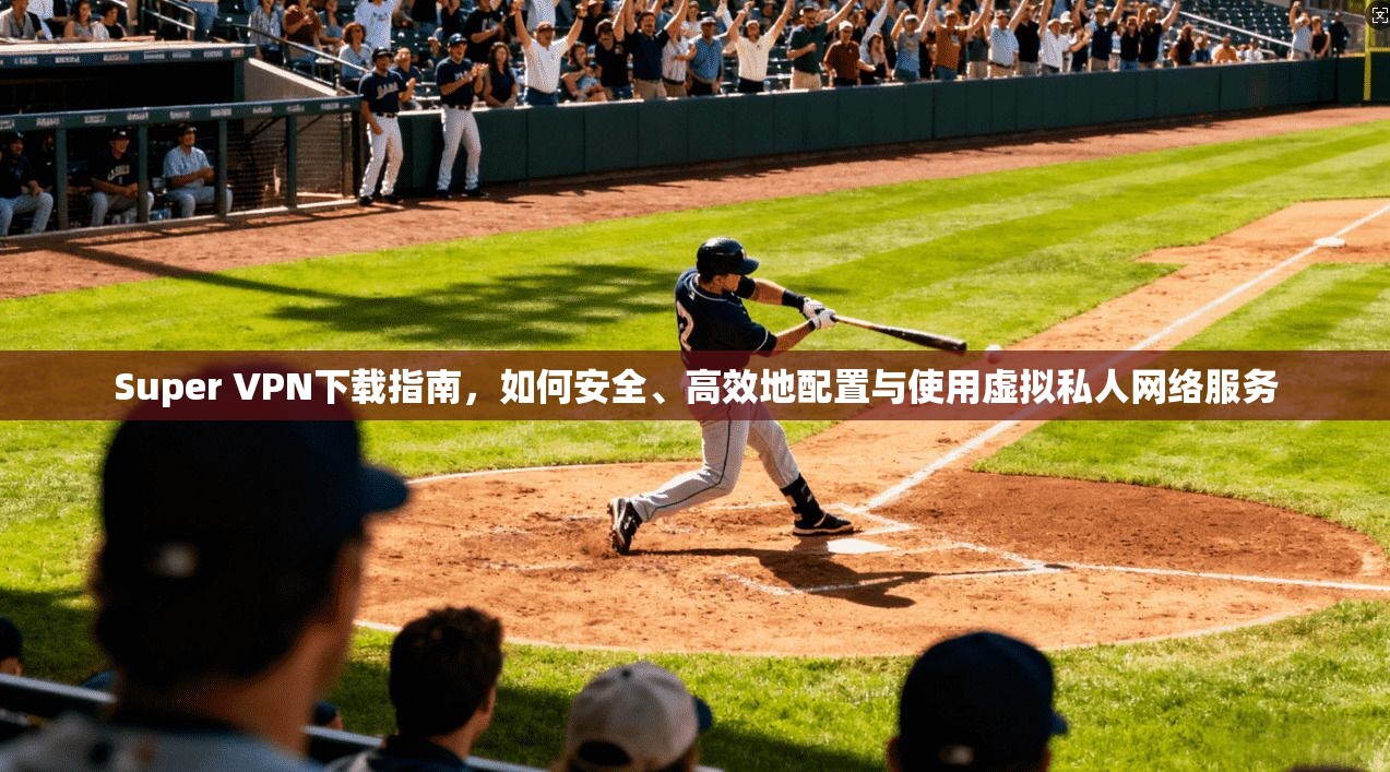 Super VPN下载指南，如何安全、高效地配置与使用虚拟私人网络服务
