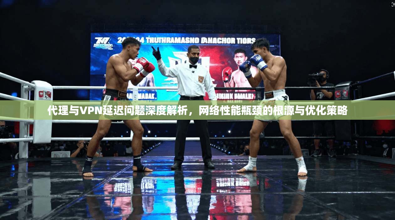 代理与VPN延迟问题深度解析，网络性能瓶颈的根源与优化策略