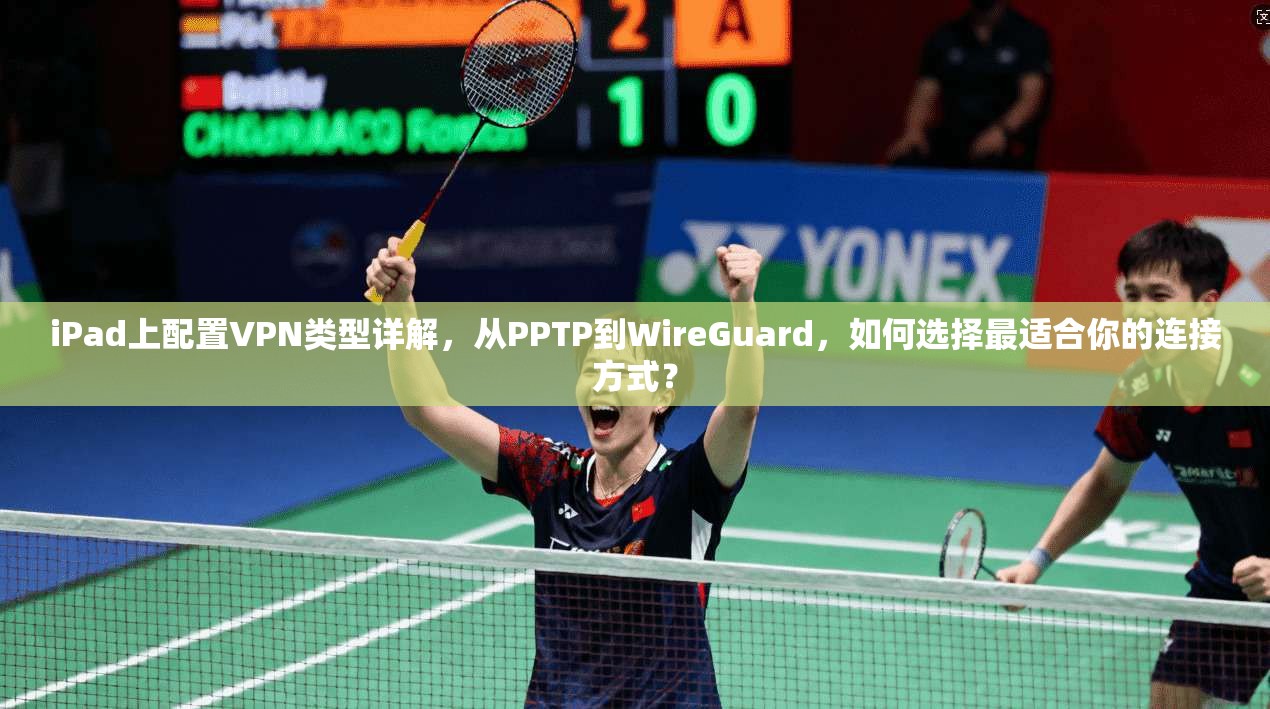 iPad上配置VPN类型详解，从PPTP到WireGuard，如何选择最适合你的连接方式？