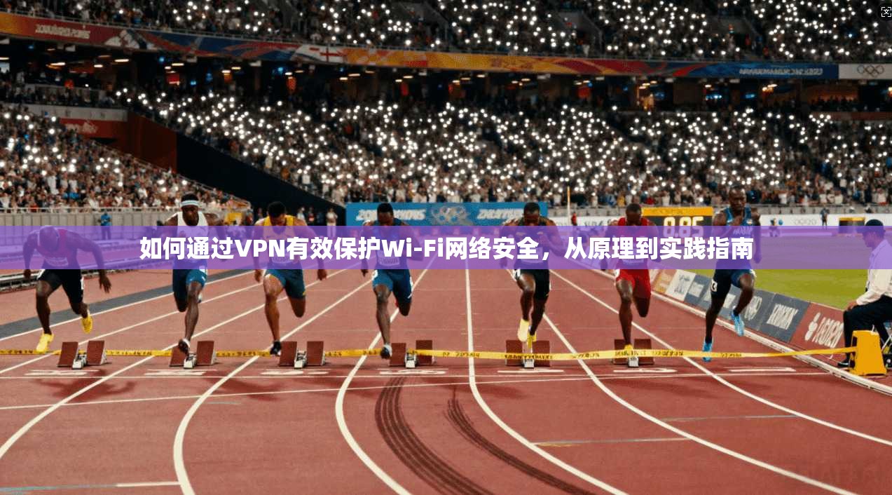 如何通过VPN有效保护Wi-Fi网络安全，从原理到实践指南