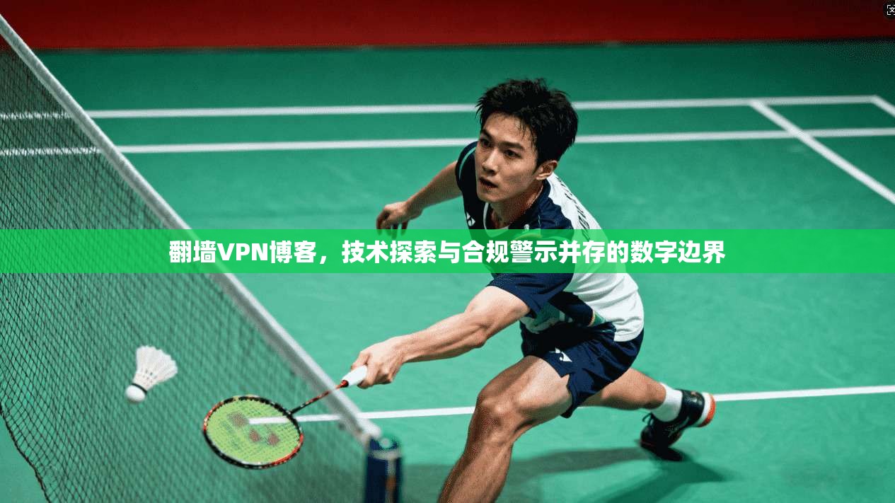 翻墙VPN博客，技术探索与合规警示并存的数字边界