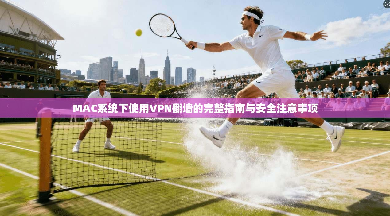 MAC系统下使用VPN翻墙的完整指南与安全注意事项