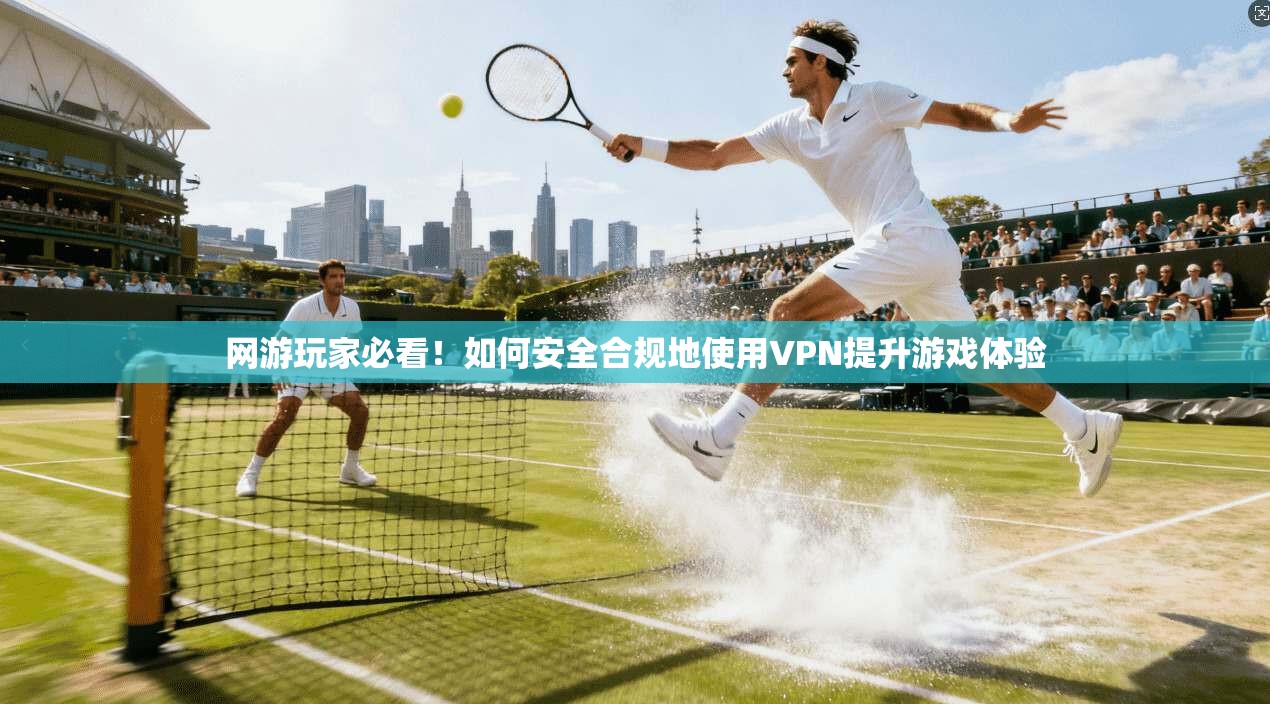 网游玩家必看！如何安全合规地使用VPN提升游戏体验