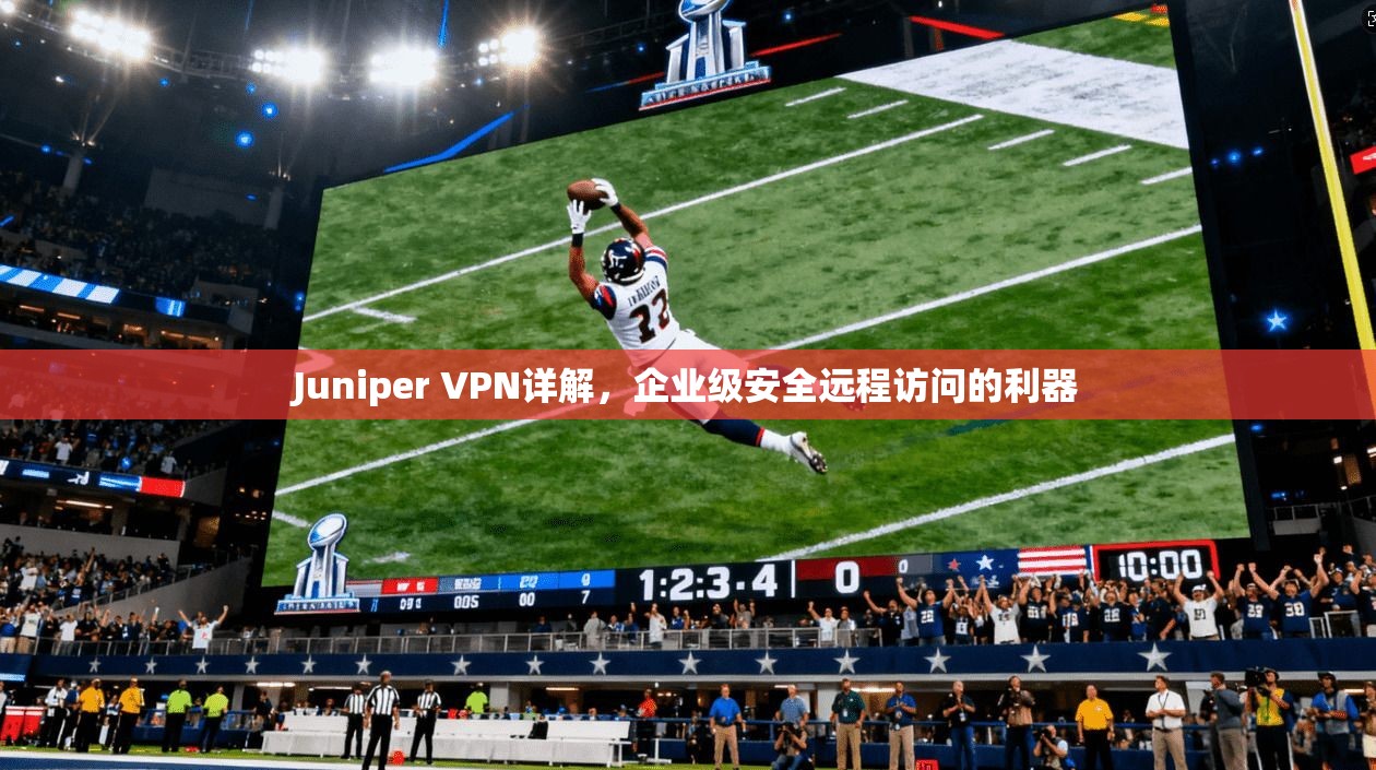 Juniper VPN详解，企业级安全远程访问的利器