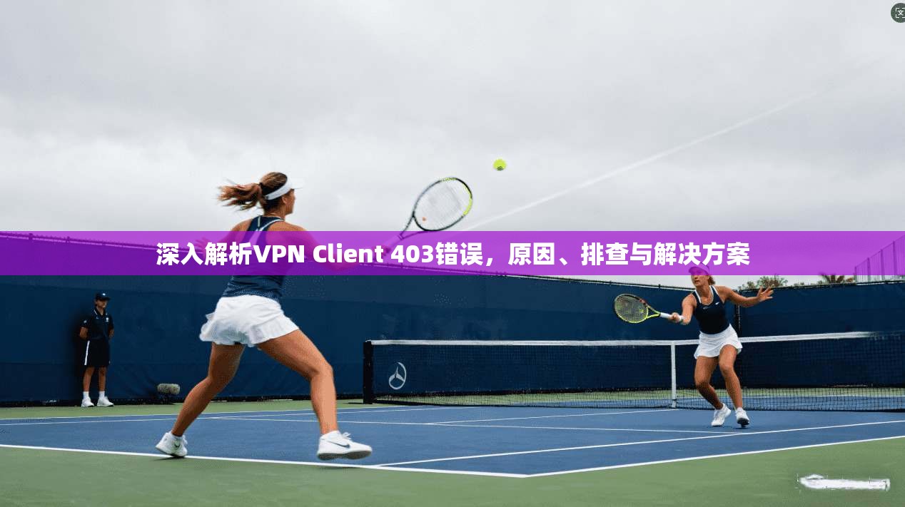 深入解析VPN Client 403错误，原因、排查与解决方案