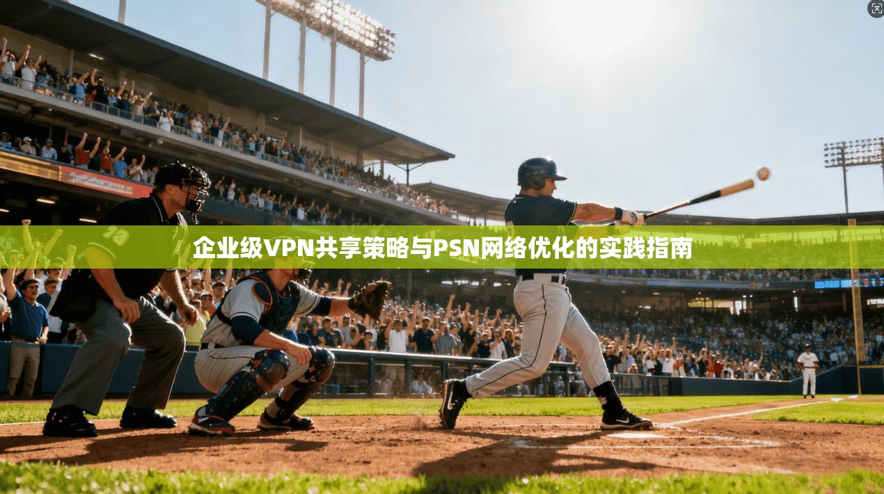 企业级VPN共享策略与PSN网络优化的实践指南