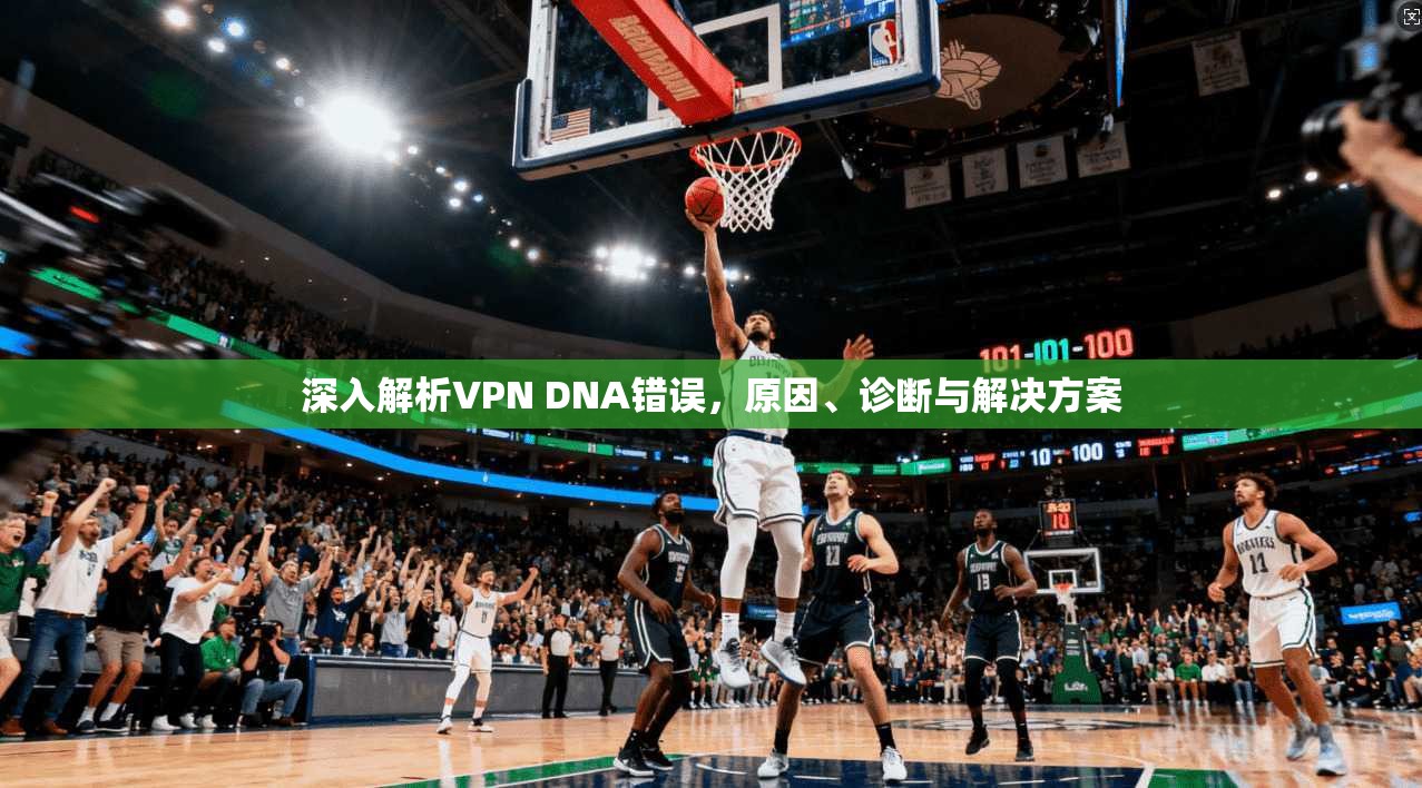 深入解析VPN DNA错误，原因、诊断与解决方案