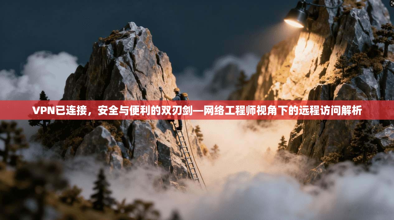 VPN已连接，安全与便利的双刃剑—网络工程师视角下的远程访问解析