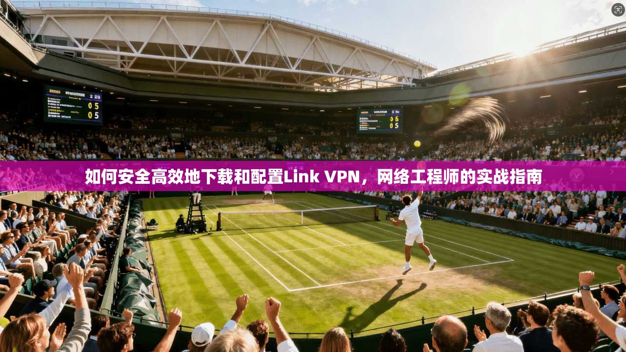 如何安全高效地下载和配置Link VPN，网络工程师的实战指南