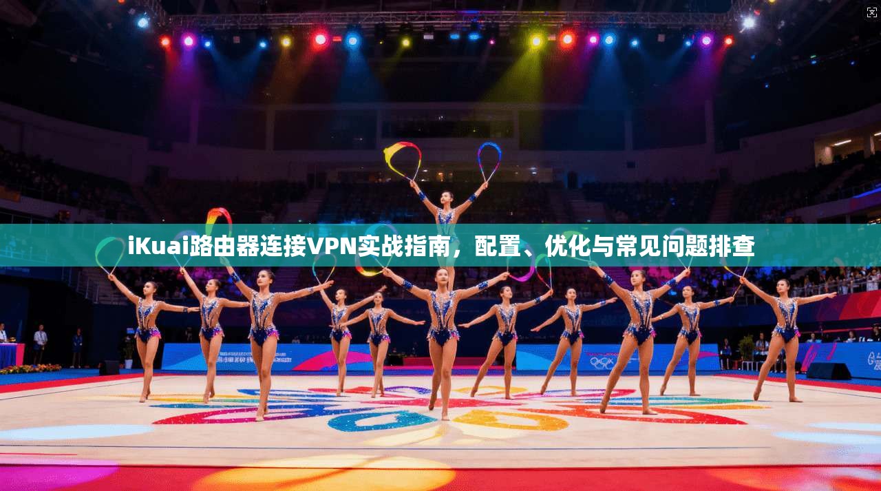 iKuai路由器连接VPN实战指南，配置、优化与常见问题排查