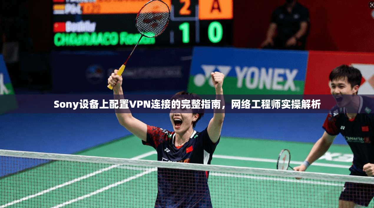 Sony设备上配置VPN连接的完整指南，网络工程师实操解析