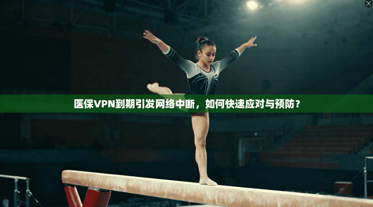 医保VPN到期引发网络中断，如何快速应对与预防？