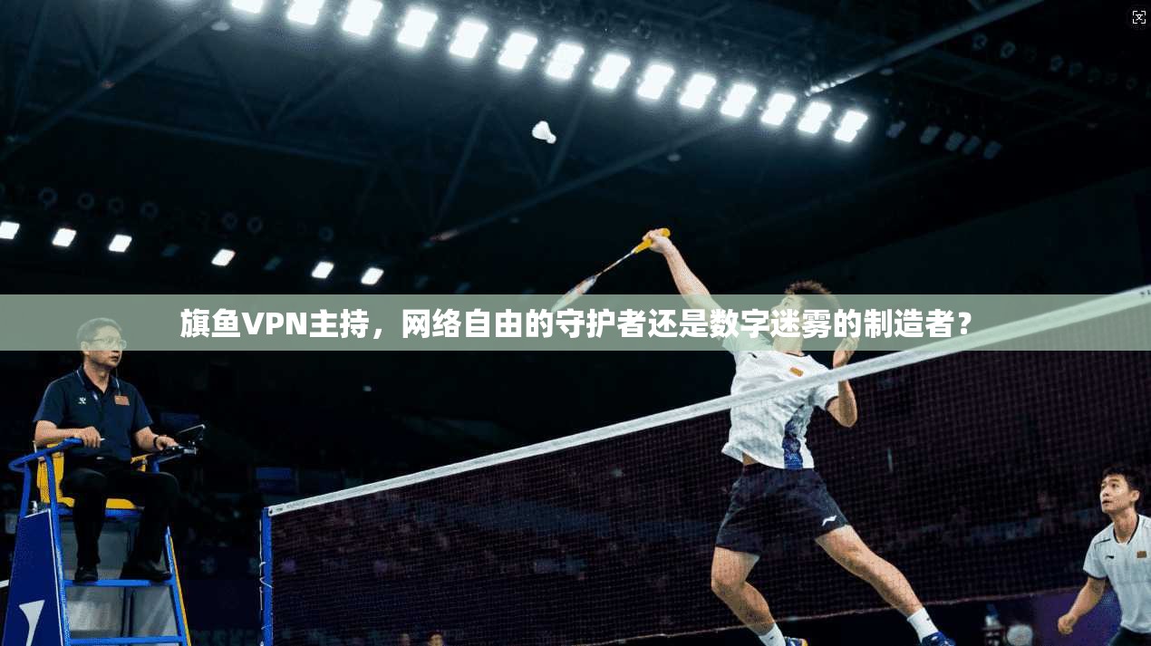 旗鱼VPN主持，网络自由的守护者还是数字迷雾的制造者？