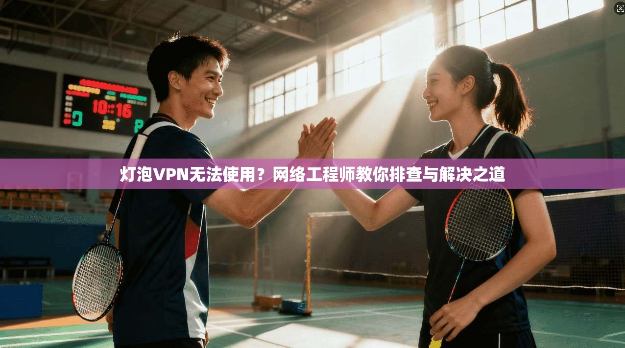 灯泡VPN无法使用？网络工程师教你排查与解决之道