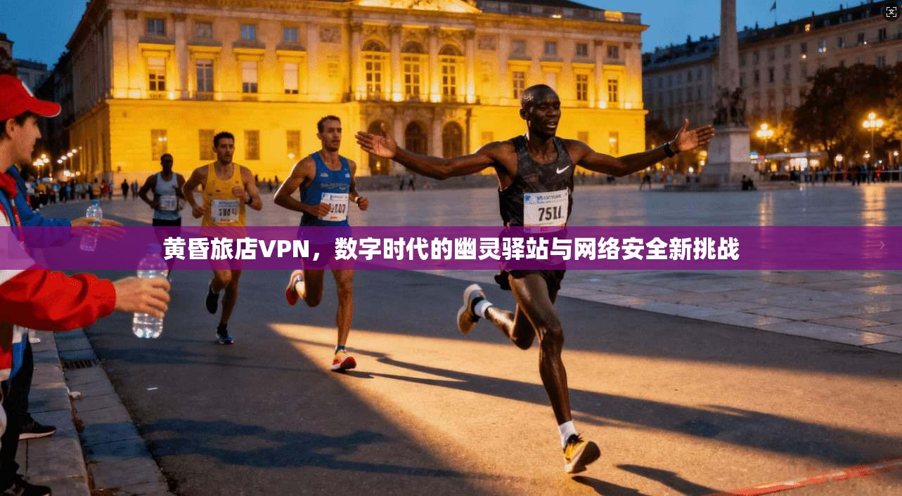 黄昏旅店VPN，数字时代的幽灵驿站与网络安全新挑战