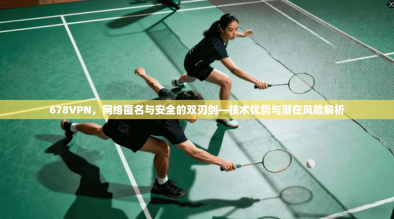 678VPN，网络匿名与安全的双刃剑—技术优势与潜在风险解析