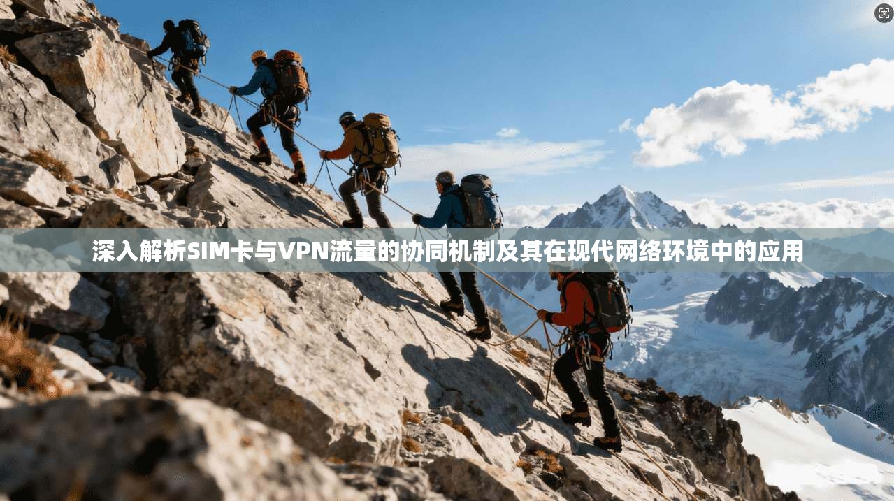 深入解析SIM卡与VPN流量的协同机制及其在现代网络环境中的应用