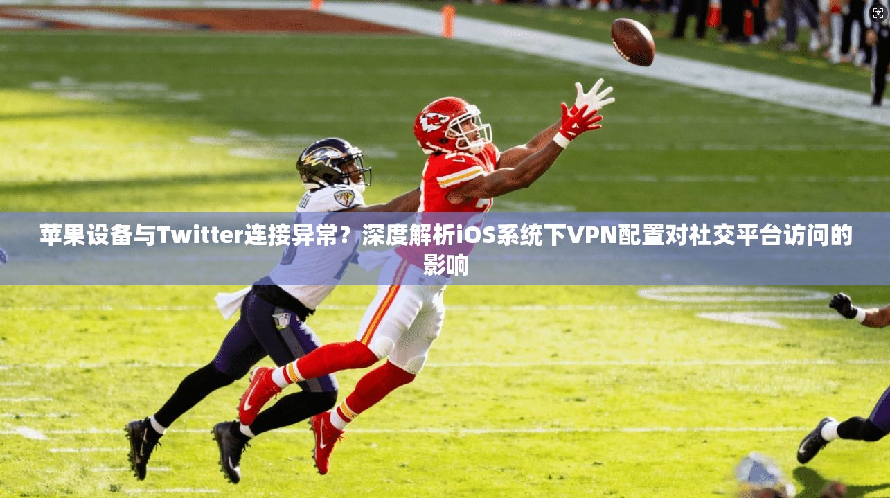 苹果设备与Twitter连接异常？深度解析iOS系统下VPN配置对社交平台访问的影响