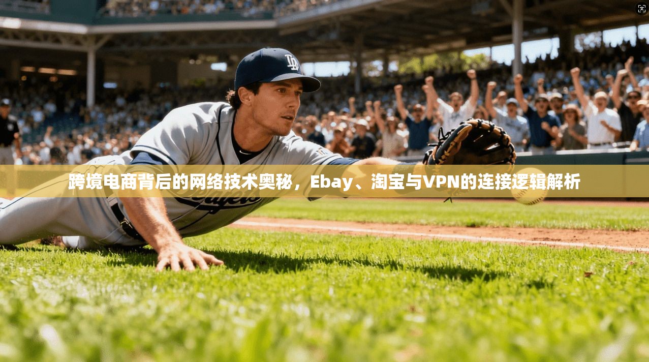 跨境电商背后的网络技术奥秘，Ebay、淘宝与VPN的连接逻辑解析
