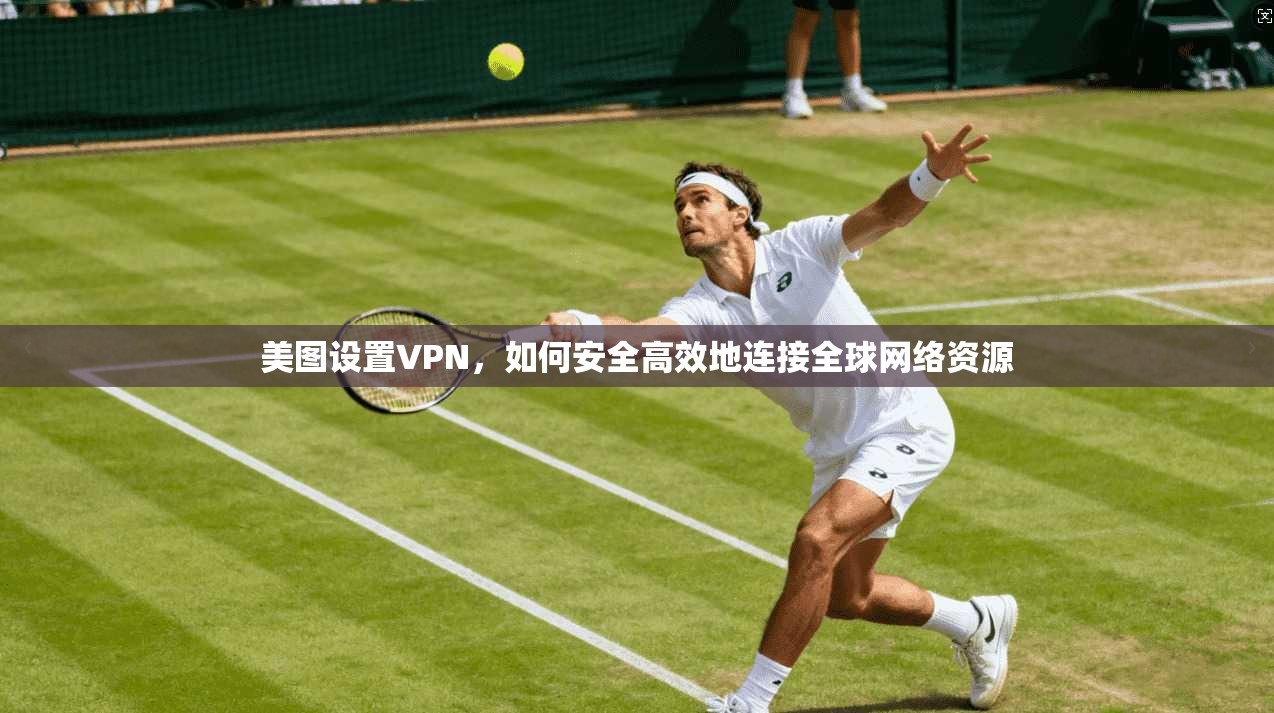 美图设置VPN，如何安全高效地连接全球网络资源