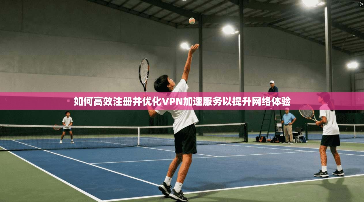 如何高效注册并优化VPN加速服务以提升网络体验