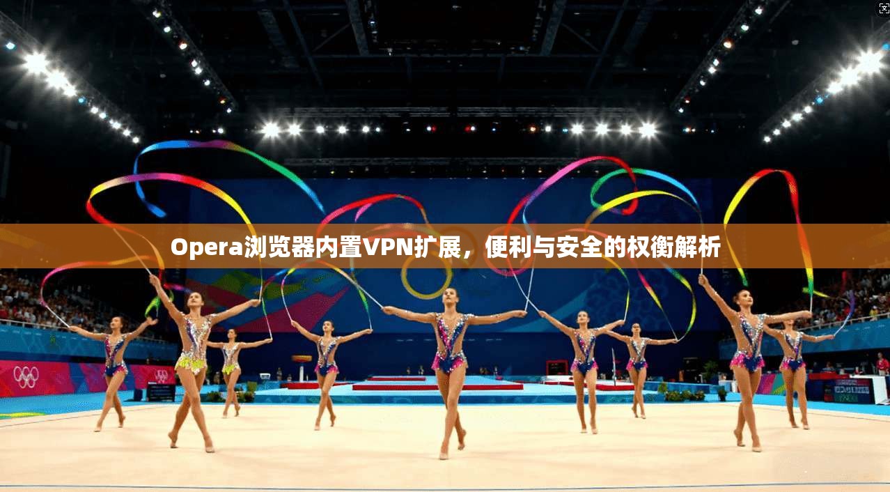 Opera浏览器内置VPN扩展，便利与安全的权衡解析