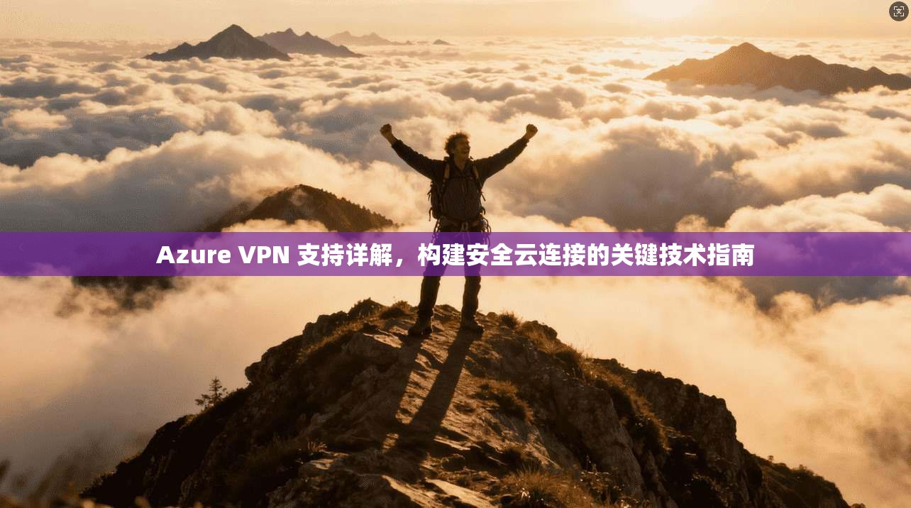 Azure VPN 支持详解，构建安全云连接的关键技术指南