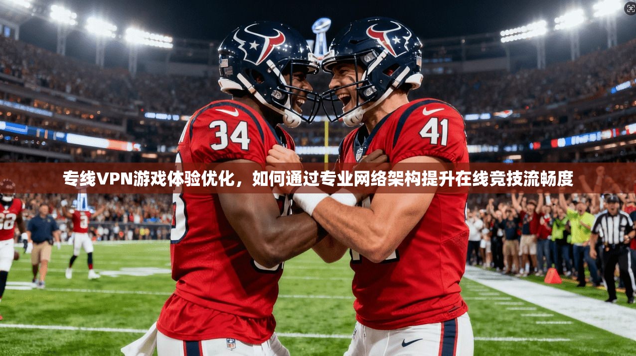 专线VPN游戏体验优化，如何通过专业网络架构提升在线竞技流畅度
