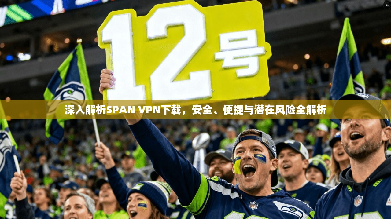 深入解析SPAN VPN下载，安全、便捷与潜在风险全解析