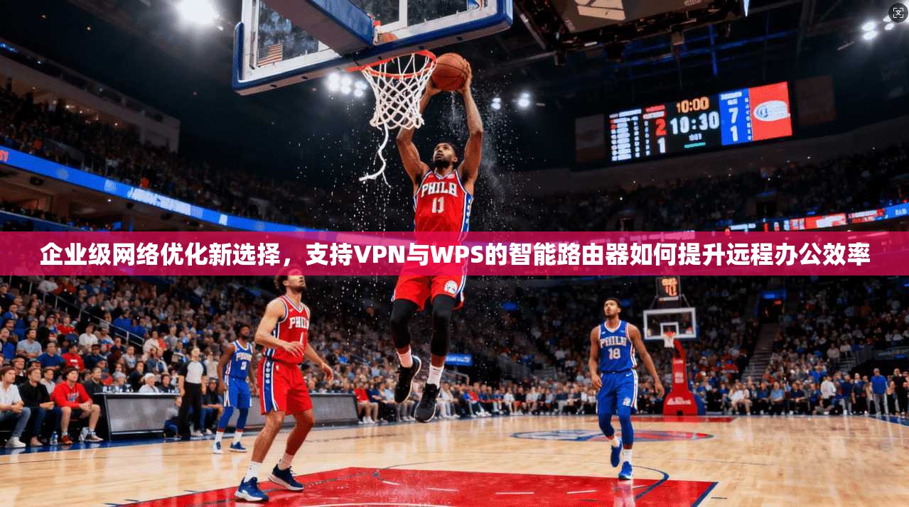 企业级网络优化新选择，支持VPN与WPS的智能路由器如何提升远程办公效率