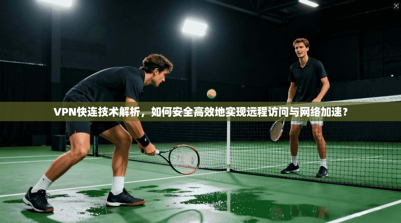 VPN快连技术解析，如何安全高效地实现远程访问与网络加速？