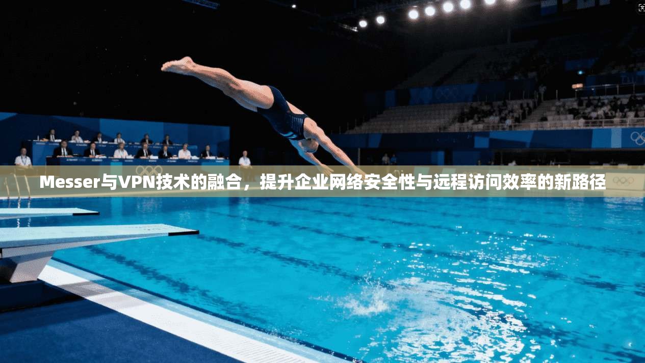 Messer与VPN技术的融合，提升企业网络安全性与远程访问效率的新路径