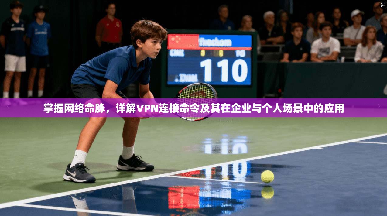 掌握网络命脉，详解VPN连接命令及其在企业与个人场景中的应用