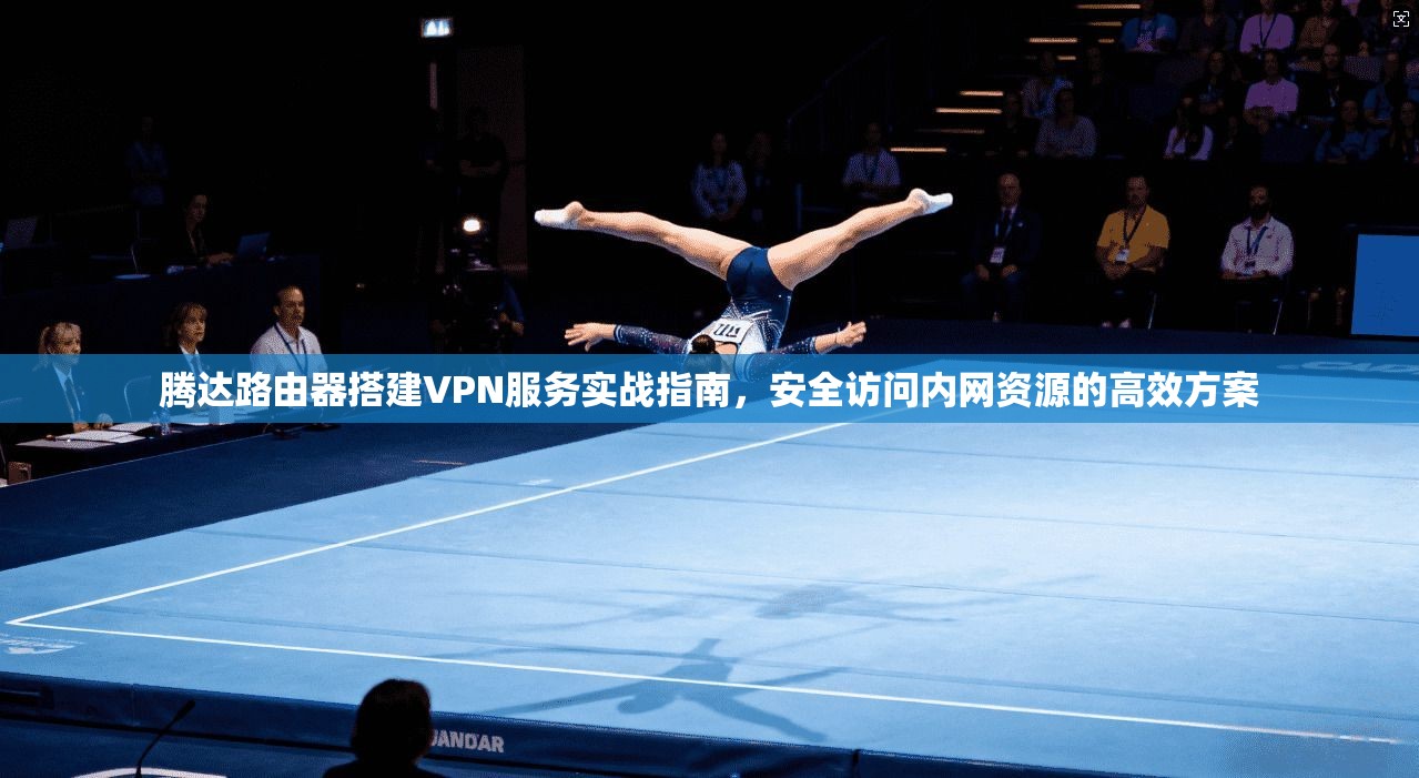 腾达路由器搭建VPN服务实战指南，安全访问内网资源的高效方案