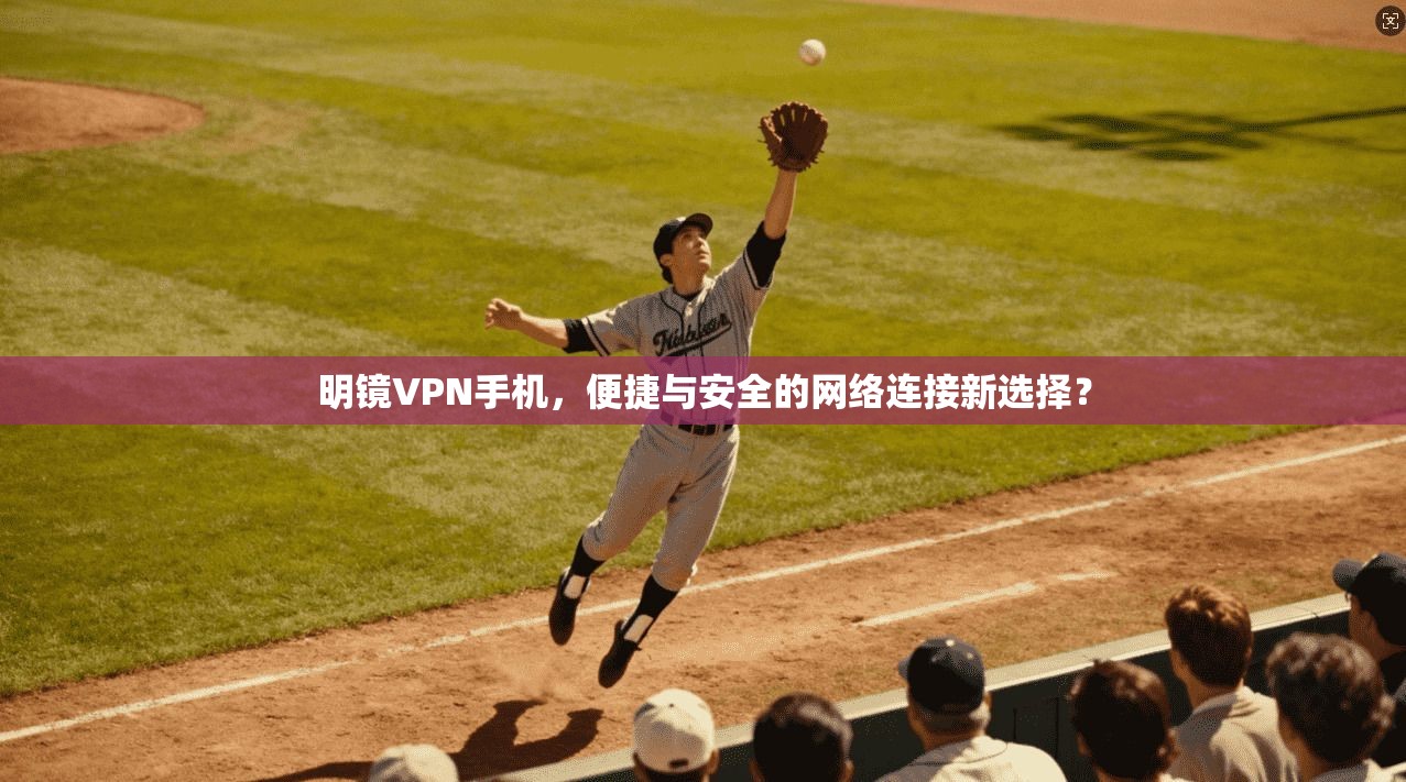 明镜VPN手机，便捷与安全的网络连接新选择？