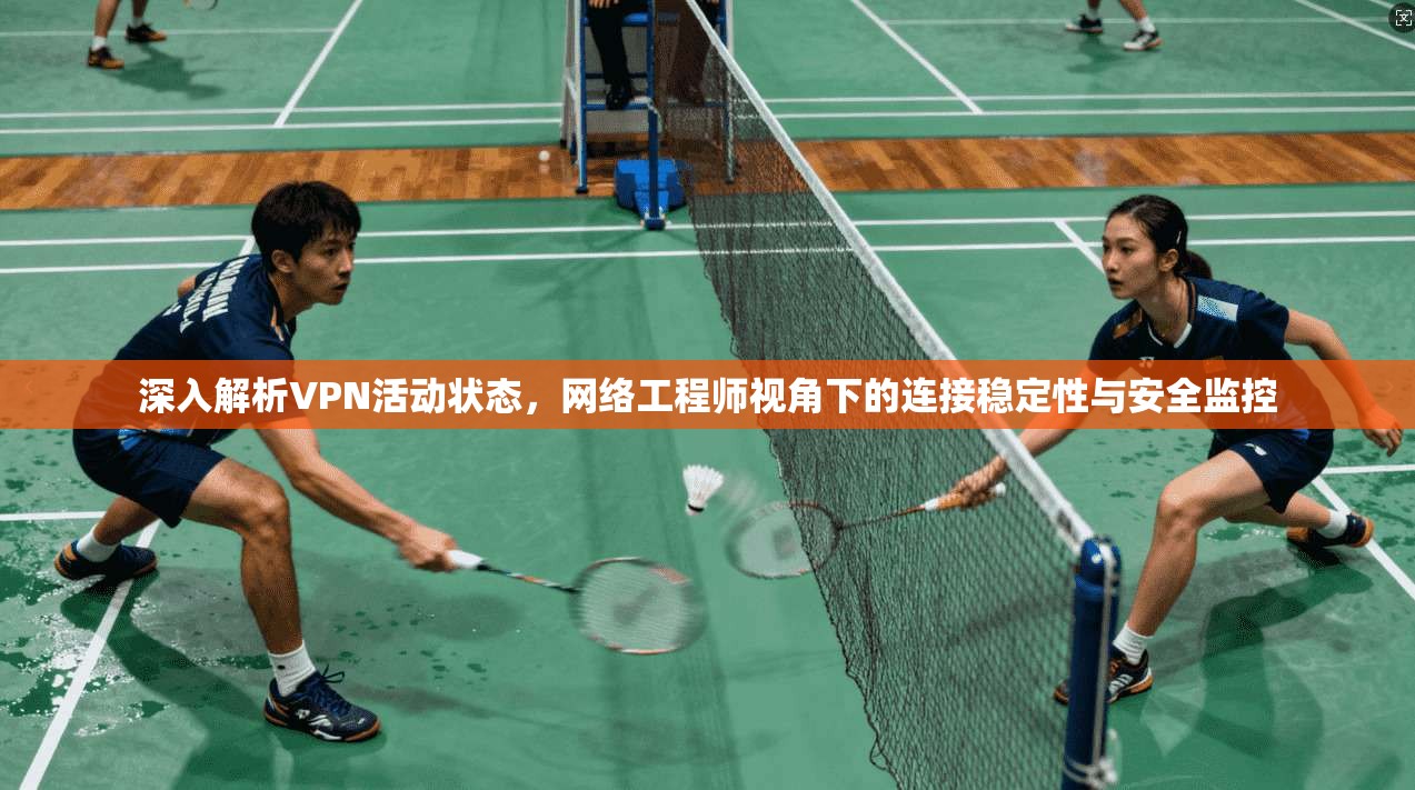 深入解析VPN活动状态，网络工程师视角下的连接稳定性与安全监控