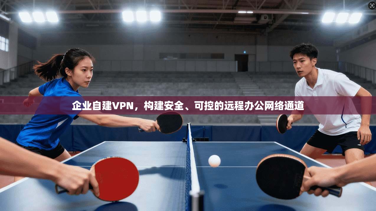 企业自建VPN，构建安全、可控的远程办公网络通道