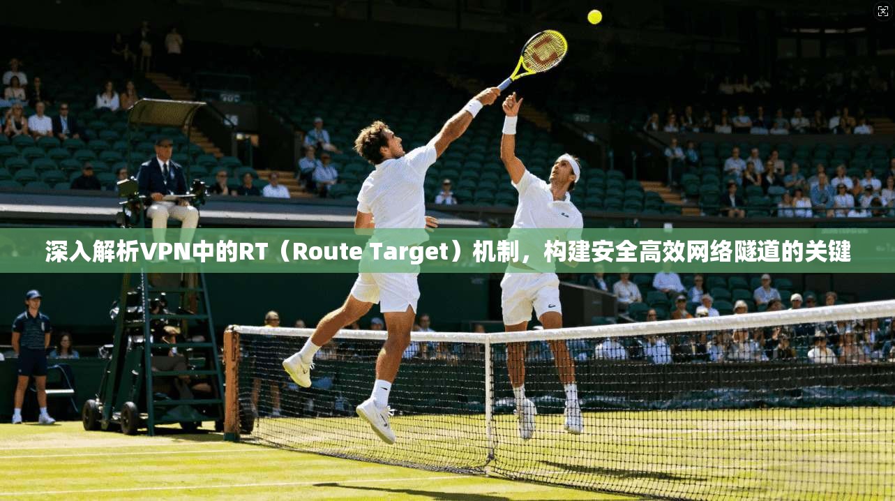 深入解析VPN中的RT（Route Target）机制，构建安全高效网络隧道的关键