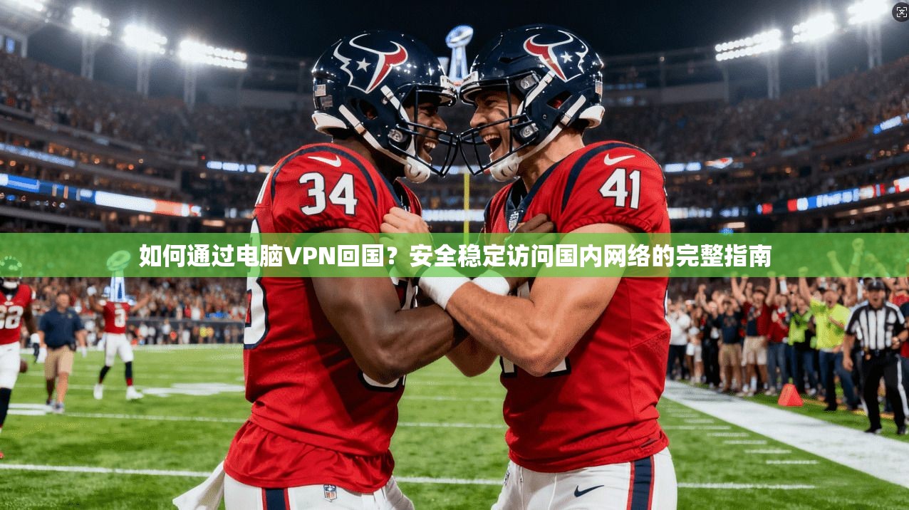 如何通过电脑VPN回国？安全稳定访问国内网络的完整指南