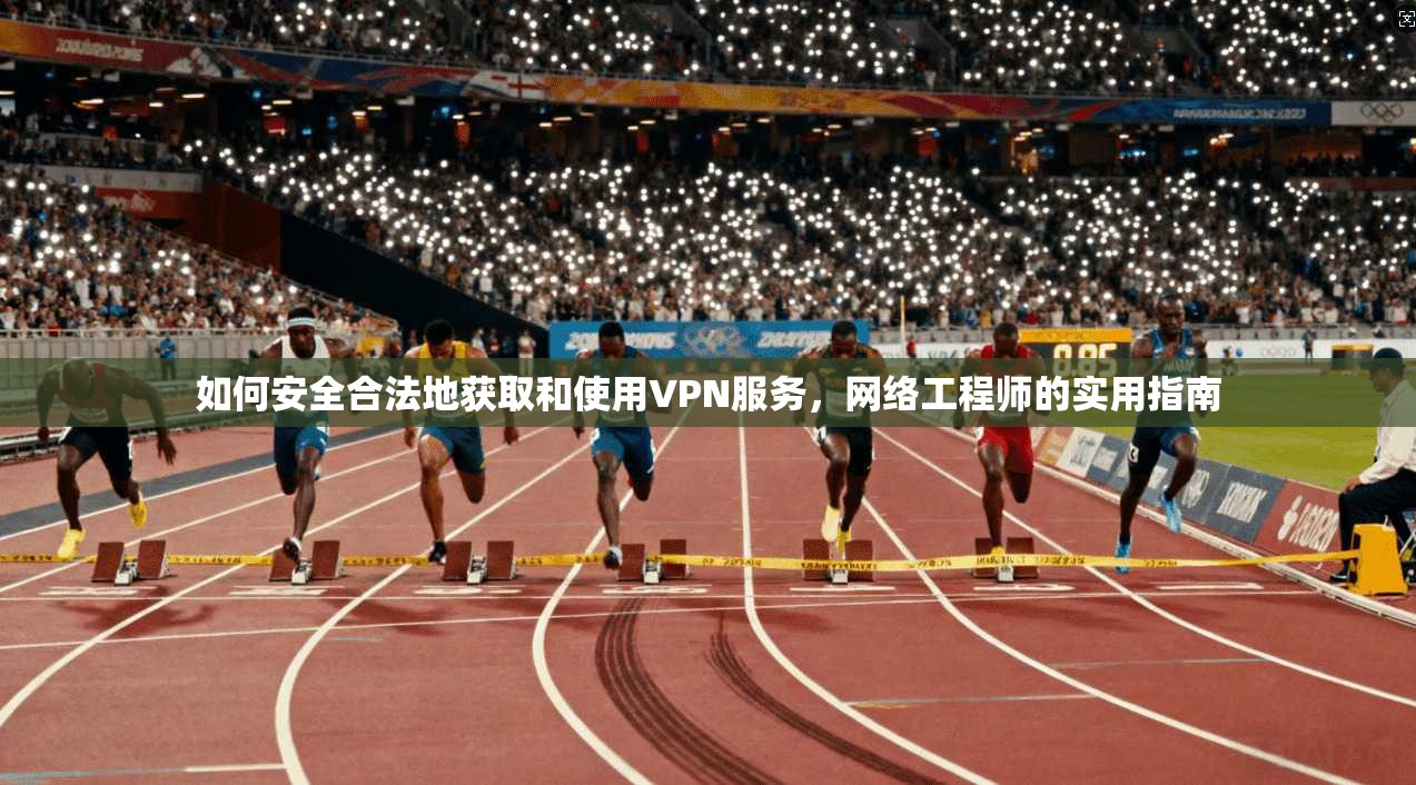 如何安全合法地获取和使用VPN服务，网络工程师的实用指南