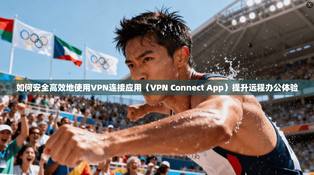 如何安全高效地使用VPN连接应用（VPN Connect App）提升远程办公体验