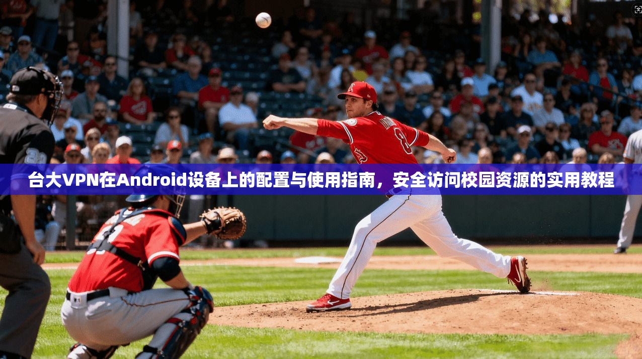 台大VPN在Android设备上的配置与使用指南，安全访问校园资源的实用教程