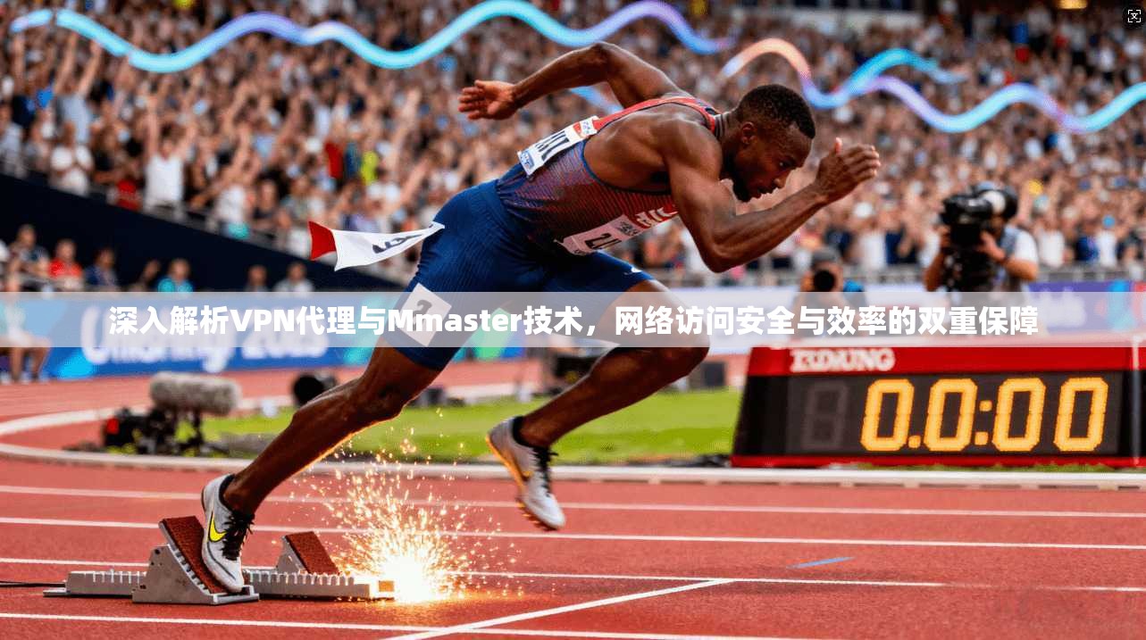 深入解析VPN代理与Mmaster技术，网络访问安全与效率的双重保障