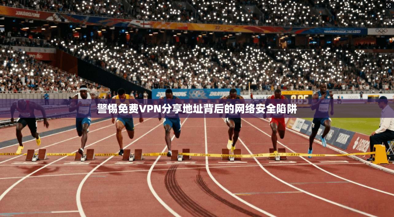 警惕免费VPN分享地址背后的网络安全陷阱